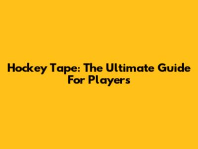 Hockey Tape: The Ultimate Guide For Players