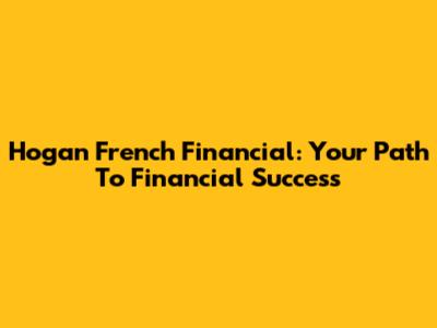 Hogan French Financial: Your Path To Financial Success