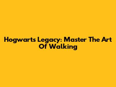 Hogwarts Legacy: Master The Art Of Walking