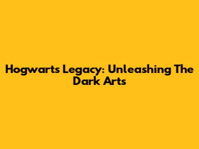 Hogwarts Legacy: Unleashing The Dark Arts