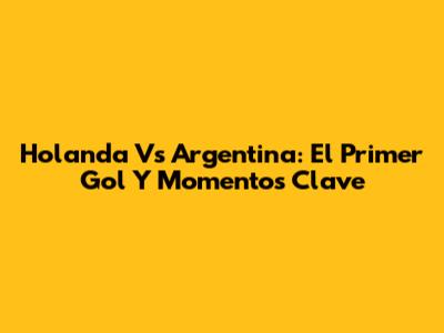 Holanda Vs Argentina: El Primer Gol Y Momentos Clave