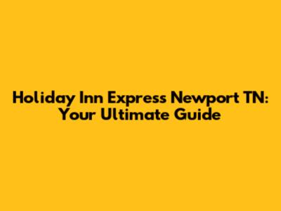 Holiday Inn Express Newport TN: Your Ultimate Guide