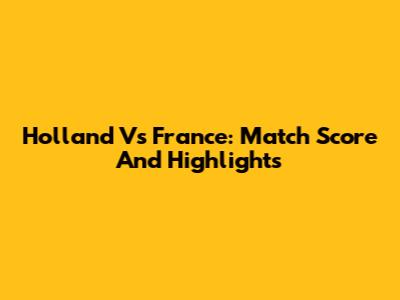 Holland Vs France: Match Score And Highlights