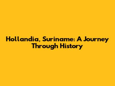 Hollandia, Suriname: A Journey Through History