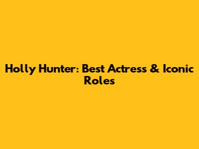 Holly Hunter: Best Actress & Iconic Roles