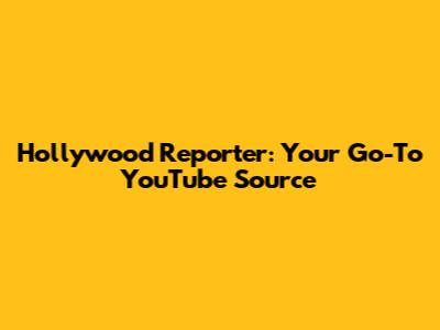 Hollywood Reporter: Your Go-To YouTube Source