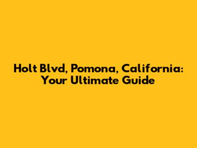 Holt Blvd, Pomona, California: Your Ultimate Guide