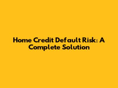 Home Credit Default Risk: A Complete Solution