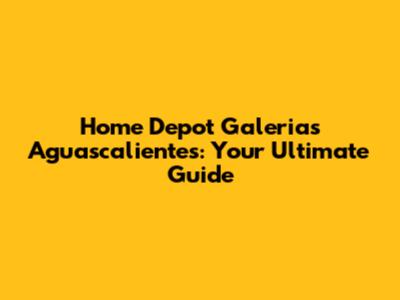 Home Depot Galerias Aguascalientes: Your Ultimate Guide