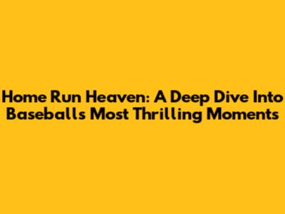 Home Run Heaven: A Deep Dive Into Baseball's Most Thrilling Moments