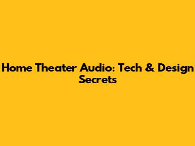 Home Theater Audio: Tech & Design Secrets