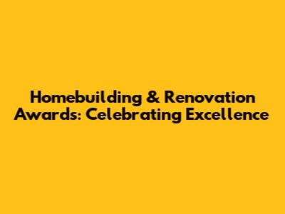 Homebuilding & Renovation Awards: Celebrating Excellence