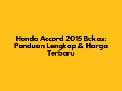 Honda Accord 2015 Bekas: Panduan Lengkap & Harga Terbaru