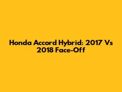 Honda Accord Hybrid: 2017 Vs 2018 Face-Off