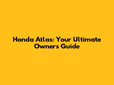 Honda Atlas: Your Ultimate Owner's Guide