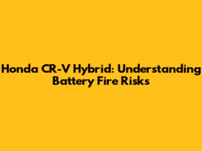 Honda CR-V Hybrid: Understanding Battery Fire Risks