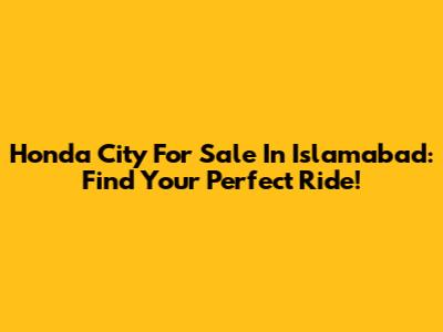 Honda City For Sale In Islamabad: Find Your Perfect Ride!
