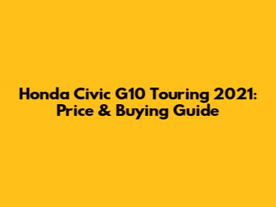 Honda Civic G10 Touring 2021: Price & Buying Guide