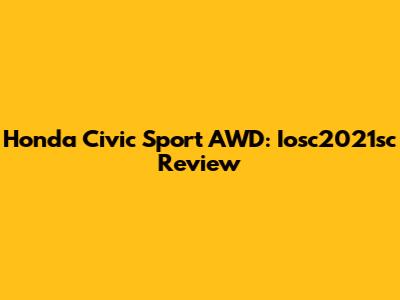 Honda Civic Sport AWD: Iosc2021sc Review