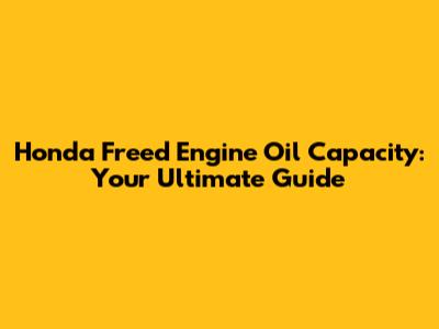 Honda Freed Engine Oil Capacity: Your Ultimate Guide