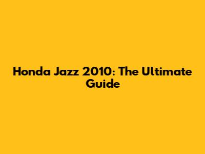 Honda Jazz 2010: The Ultimate Guide