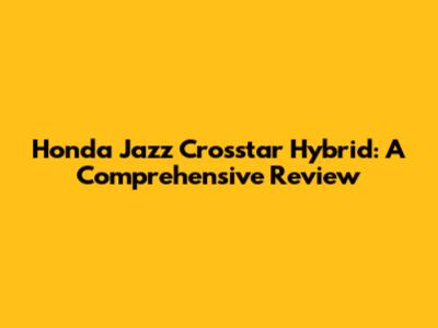 Honda Jazz Crosstar Hybrid: A Comprehensive Review