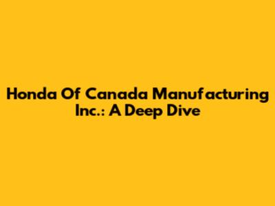 Honda Of Canada Manufacturing Inc.: A Deep Dive