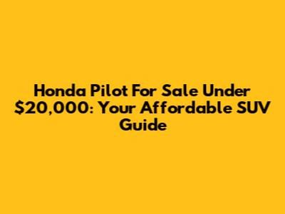 Honda Pilot For Sale Under $20,000: Your Affordable SUV Guide