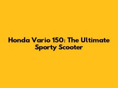 Honda Vario 150: The Ultimate Sporty Scooter