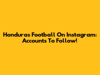 Honduras Football On Instagram: Accounts To Follow!