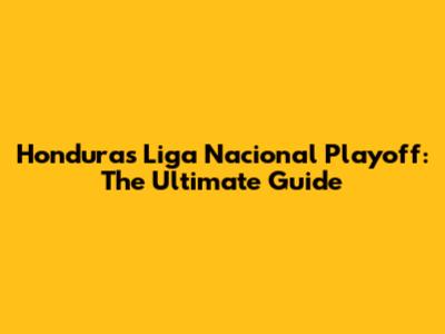 Honduras Liga Nacional Playoff: The Ultimate Guide