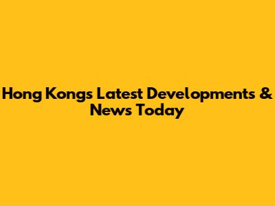 Hong Kong's Latest Developments & News Today