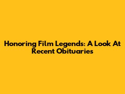 Honoring Film Legends: A Look At Recent Obituaries