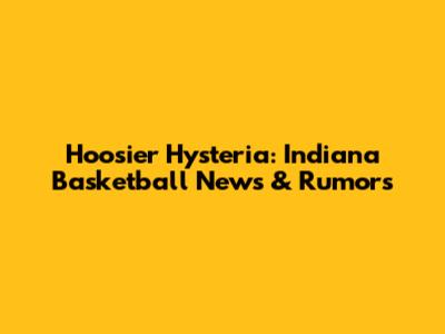 Hoosier Hysteria: Indiana Basketball News & Rumors