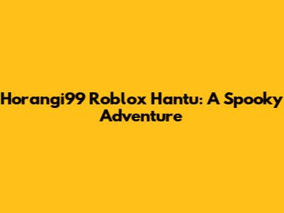 Horangi99 Roblox Hantu: A Spooky Adventure