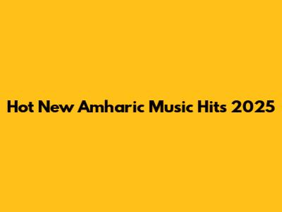 Hot New Amharic Music Hits 2025