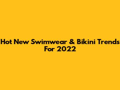 Hot New Swimwear & Bikini Trends For 2022