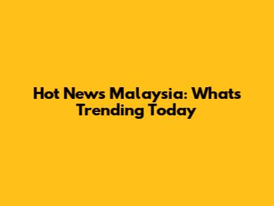 Hot News Malaysia: What's Trending Today
