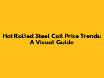 Hot Rolled Steel Coil Price Trends: A Visual Guide