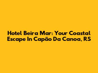 Hotel Beira Mar: Your Coastal Escape In Capão Da Canoa, RS