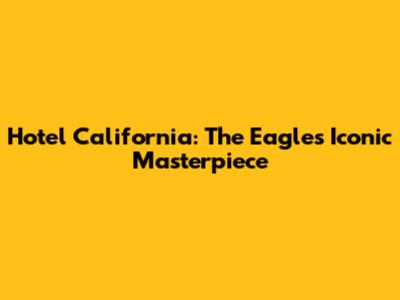 Hotel California: The Eagles' Iconic Masterpiece