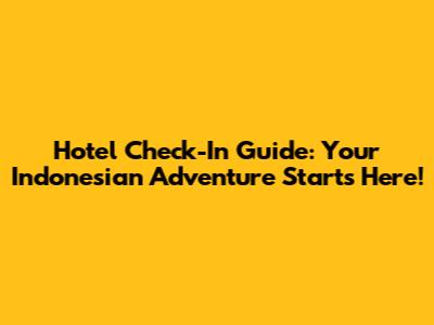 Hotel Check-In Guide: Your Indonesian Adventure Starts Here!