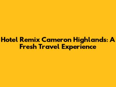 Hotel Remix Cameron Highlands: A Fresh Travel Experience