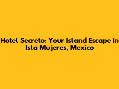 Hotel Secreto: Your Island Escape In Isla Mujeres, Mexico