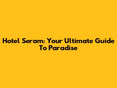 Hotel Seram: Your Ultimate Guide To Paradise