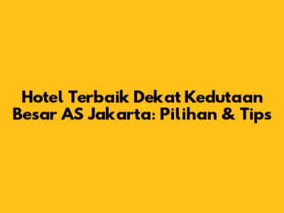 Hotel Terbaik Dekat Kedutaan Besar AS Jakarta: Pilihan & Tips