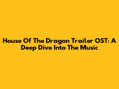 House Of The Dragon Trailer OST: A Deep Dive Into The Music
