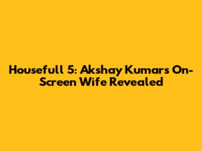 Housefull 5: Akshay Kumar's On-Screen Wife Revealed
