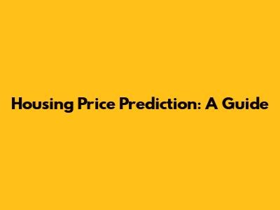 Housing Price Prediction: A Guide