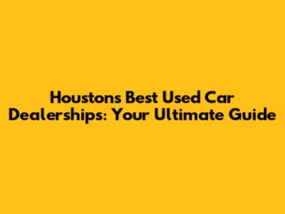 Houston's Best Used Car Dealerships: Your Ultimate Guide